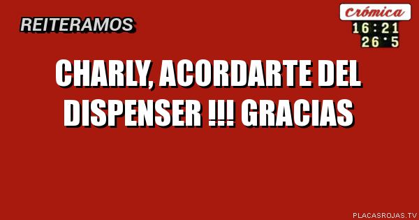 Charly, acordarte del dispenser !!!
Gracias