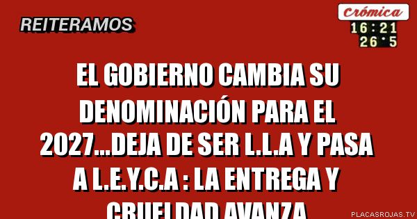 El gobierno cambia su denominación para el 2027...deja de ser L.l.a y pasa a l.e.y.c.a :
La entrega y crueldad avanza