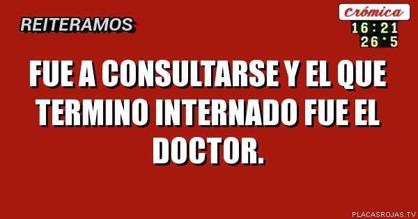 Fue a CONSULTARSE Y EL QUE TERMINO INTERNADO FUE EL DOCTOR.