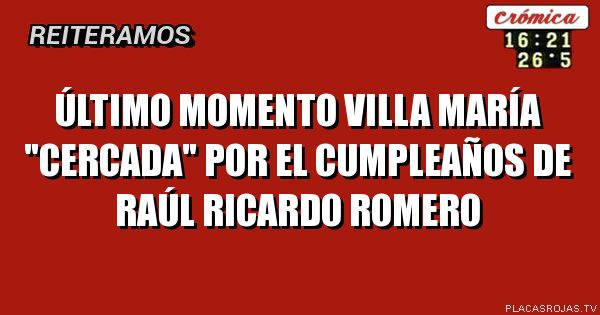 ÚLTIMO MOMENTO
VILLA MARÍA
\"CERCADA\"
POR EL CUMPLEAÑOS
de RAÚL RICARDO ROMERO