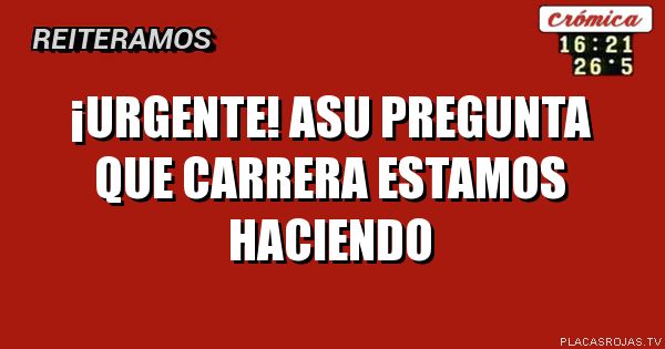 ¡URGENTE!
ASU PREGUNTA QUE CARRERA ESTAMOS HACIENDO
