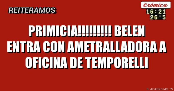 PRIMICIA!!!!!!!!!
BELEN ENTRA CON AMETRALLADORA A OFICINA DE TEMPORELLI