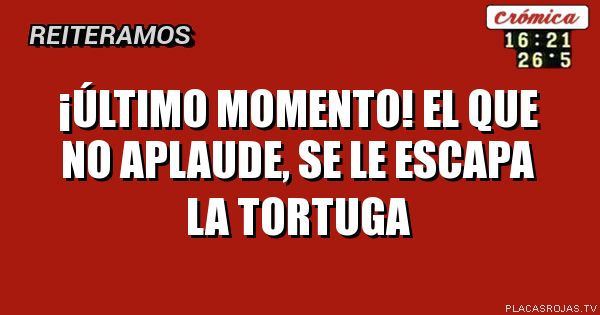 ¡Último momentO!
EL QUE NO APLAUDE,
SE LE ESCAPA LA TORTUGA