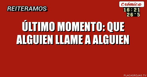 Último momento:
Que alguien llame a alguien