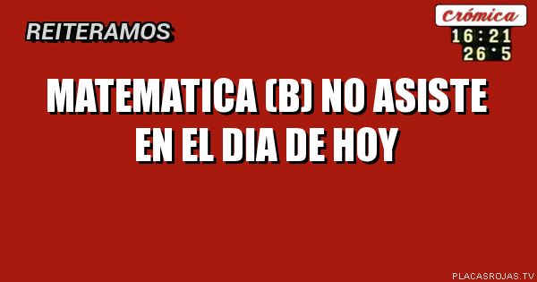 Matematica (B) no asiste en el dia de hoy