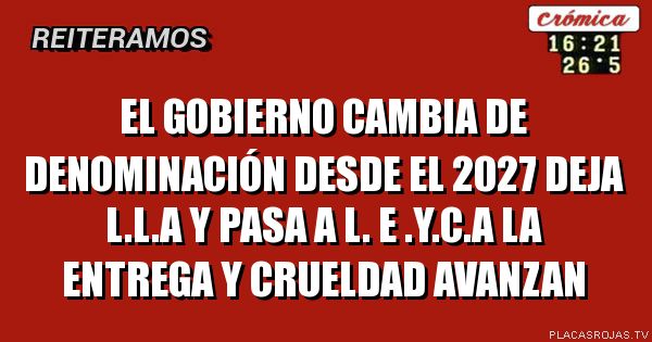 El gobierno cambia de denominación desde el 2027
Deja L.L.A y pasa A L. E .Y.C.A
LA ENTREGA Y CRUELDAD AVANZAN