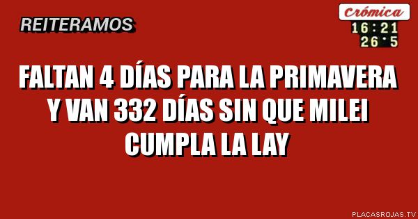 FALTAN 4 DÍAS
PARA LA PRIMAVERA
Y VAN 332 DÍAS
SIN QUE MILEI
CUMPLA LA LAY