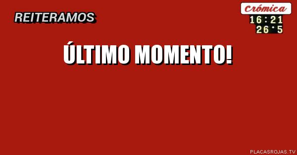 ÚLTIMO MOMENTO!