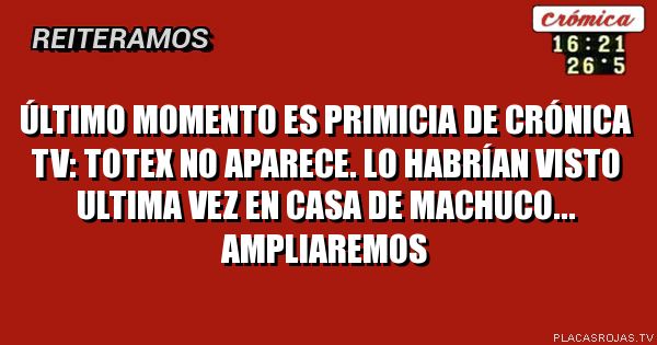 Último momento es primicia de crónica tv: totex no aparece. Lo habrían visto ultima vez en casa de machuco... ampliaremos
