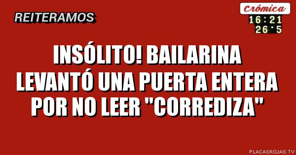 Insólito! Bailarina
Levantó una puerta entera por no leer
\"Corrediza\"