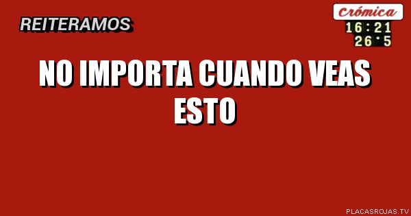 NO IMPORTA CUANDO VEAS ESTO