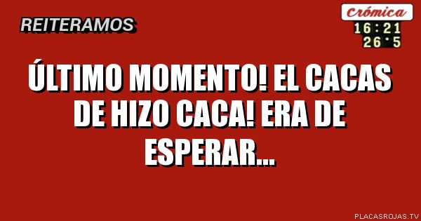 Último momento!
EL cacas de hizo caca!
Era de esperar…