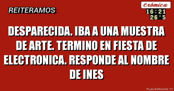 DESPARECIDA. IBA A UNA MUESTRA DE ARTE. TERMINO EN FIESTA DE ELECTRONICA. RESPONDE AL NOMBRE DE INES