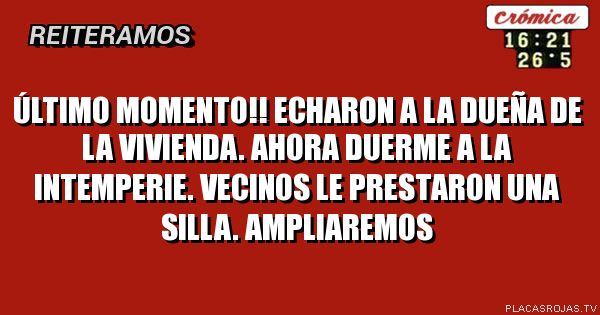 Último momento!!
Echaron a la dueña de la vivienda.
Ahora duerme a la intemperie.
vecinos le prestaron una silla.
Ampliaremos
