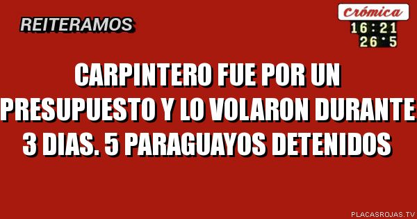 Carpintero fue por un presupuesto y lo volaron durante 3 dias.
5 paraguayos detenidos