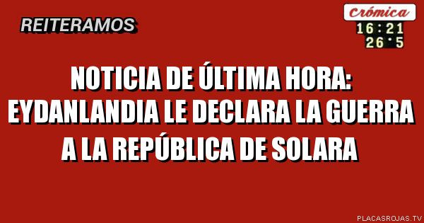 Noticia de última hora:
Eydanlandia le declara la guerra a la república de solara
