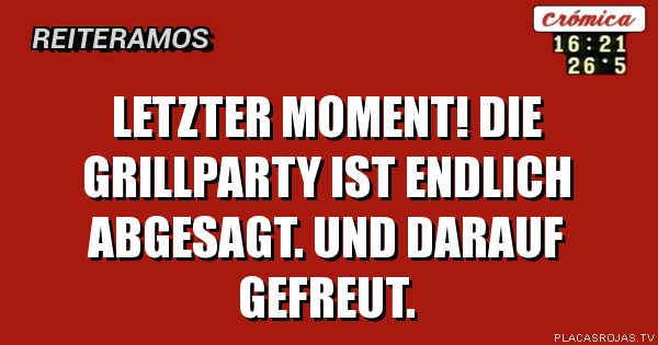 Letzter moment! die GrillPARTY Ist endlich abgesagt. und darauf gefreut.