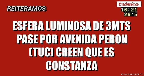 esfera luminosa de 3mts pase por avenida peron (tuc) creen que es constanza