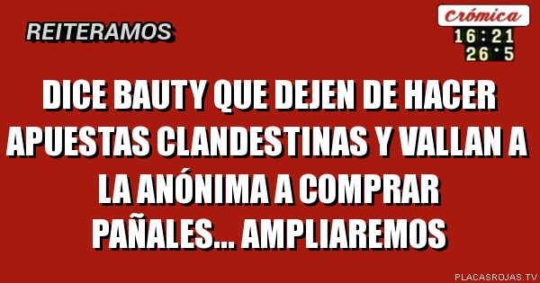 Dice Bauty que dejen de hacer apuestas clandestinas y vallan a la anónima a comprar pañales... Ampliaremos