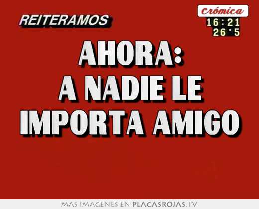 ahora: a nadie le importa amigo