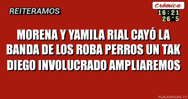MORENA Y YAMILA RIAL
CAYÓ LA BANDA DE LOS ROBA PERROS
UN TAK DIEGO INVOLUCRADO
AMPLIAREMOS