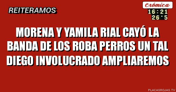 MORENA Y YAMILA RIAL
CAYÓ LA BANDA DE LOS ROBA PERROS
UN TAL DIEGO INVOLUCRADO
AMPLIAREMOS