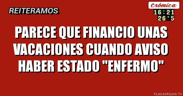 Parece que financio unas vacaciones cuando aviso haber estado \"enfermo\"
