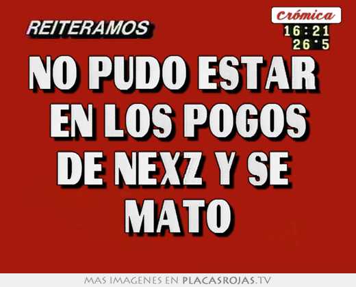 no pudo estar en los pogos de nexz y se mato