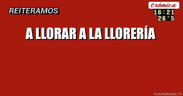 A LLORAR
A LA
LLORERÍA