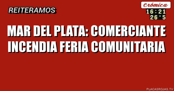 Mar del plata: comerciante incendia feria comunitaria