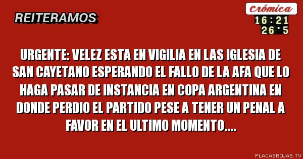 urgente: VELEZ ESTA EN VIGILIA EN LAS IGLESIA DE SAN CAYETANO ESPERANDO EL FALLO DE LA AFA QUE LO HAGA PASAR DE INSTANCIA EN COPA ARGENTINA EN DONDE PERDIO EL PARTIDO PESE A TENER UN PENAL A FAVOR EN EL ULTIMO MOMENTO....