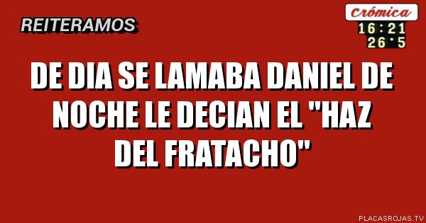 De dia se lamaba daniel
De noche le decian
El \"haz del fratacho\"