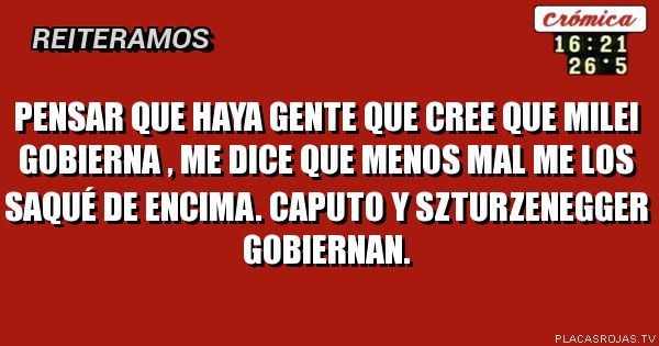 Pensar que haya gente que cree que Milei gobierna , me dice que menos mal me los saqué de encima. Caputo y Szturzenegger gobiernan.