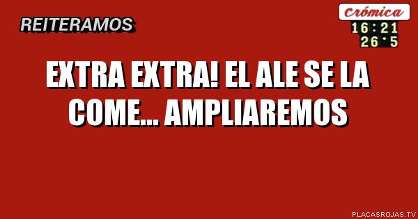 Extra extra!
El Ale se la come...
Ampliaremos