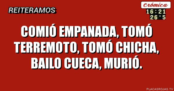 Comió empanada, tomó terremoto, tomó chicha, bailo cueca, murió.