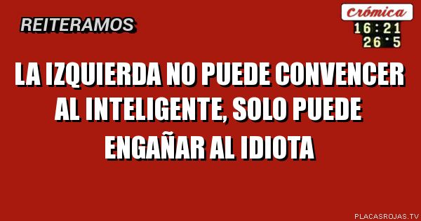 LA IZQUIERDA NO PUEDE CONVENCER AL INTELIGENTE, SOLO PUEDE ENGAÑAR AL IDIOTA