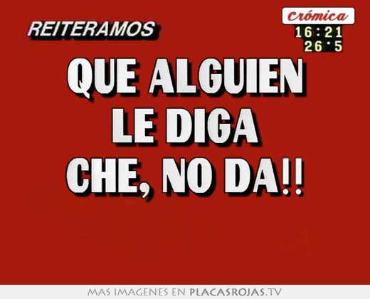 que alguien le diga che, no da!!