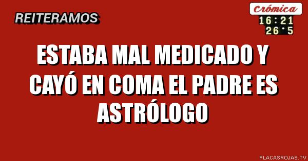 Estaba mal medicado
Y cayó en coma
El padre es astrólogo