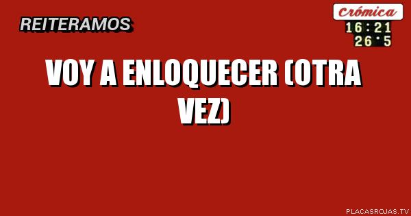 Voy a enloquecer (otra vez)