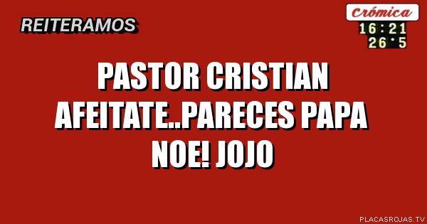pastor Cristian afeitate..pareces Papa Noe! Jojo