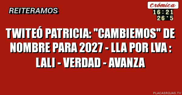 Twiteó Patricia: \"cambiemos\" de nombre para 2027 - LLa por LVA :
Lali - verdad - avanza