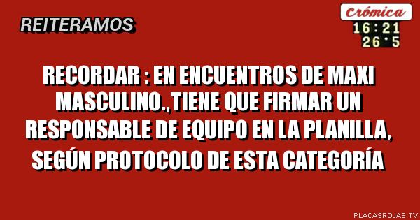 Recordar :
En encuentros de Maxi Masculino.,tiene que firmar un responsable de equipo en la planilla, según Protocolo de esta categoría