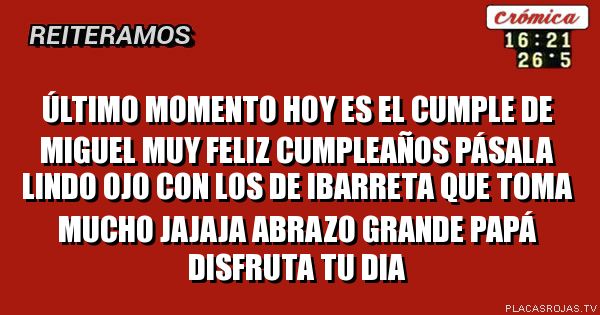 Último momento Hoy es el cumple de Miguel muy feliz cumpleaños Pásala lindo ojo con los de ibarreta que toma mucho Jajaja abrazo grande papá disfruta tu dia