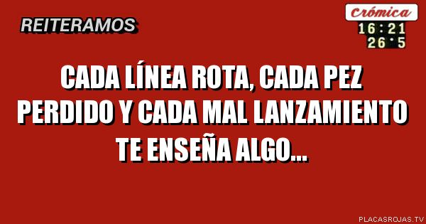 cada línea rota, cada pez perdido y cada mal lanzamiento te enseña algo...