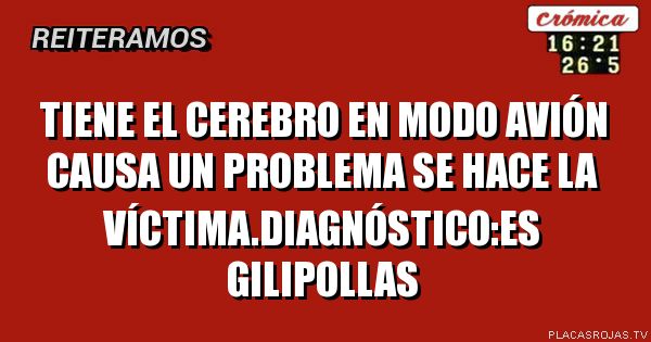 Tiene el cerebro en modo avión causa un problema se hace la víctima.diagnóstico:es gilipollas