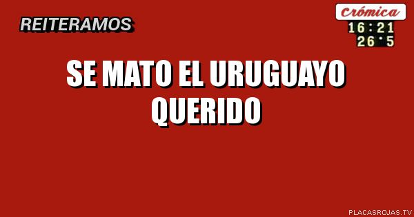 SE MATO EL URUGUAYO QUERIDO