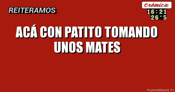 Acá con patito tomando unos mates
