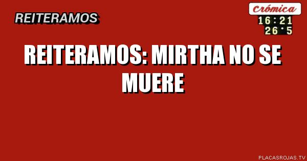 Reiteramos:
Mirtha no se muere