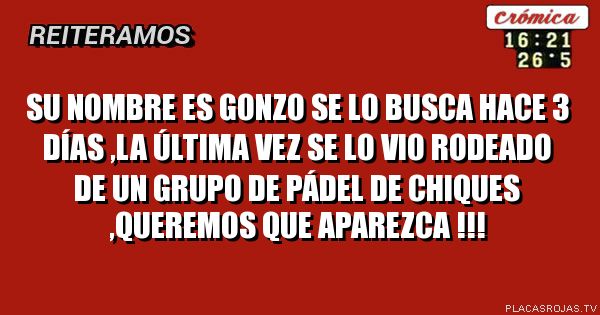 Su nombre es gonzo se lo busca hace 3 días ,la última vez se lo vio rodeado de un grupo de pádel de chiques ,queremos que aparezca !!!