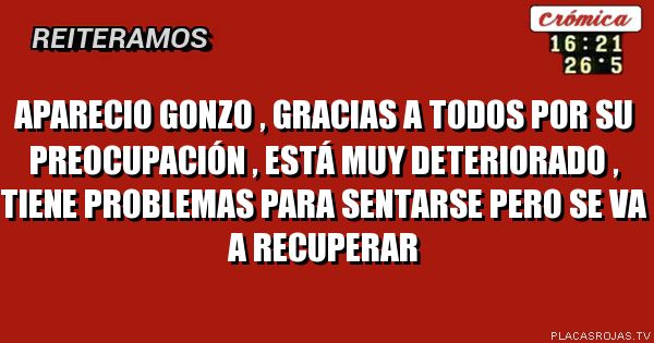 aparecio gonzo , gracias a todos por su preocupación , está muy deteriorado , tiene problemas para sentarse pero se va a recuperar